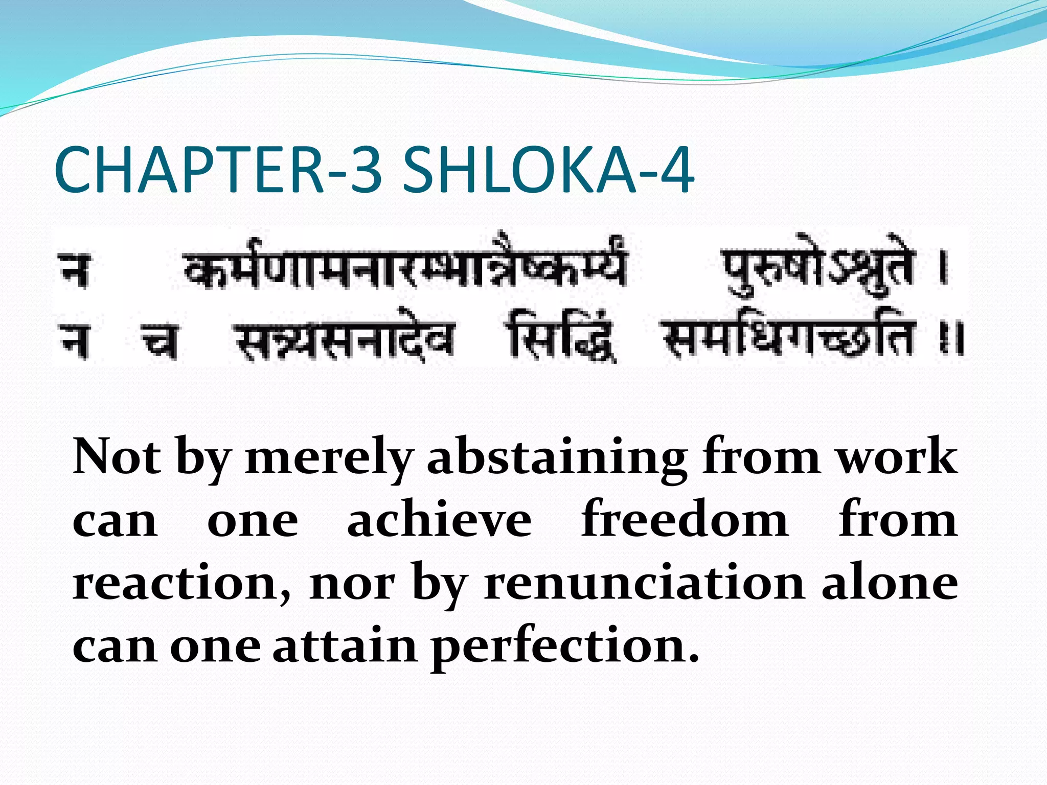 CHAPTER-3 SHLOKA-4
Not by merely abstaining from work
can one achieve freedom from
reaction, nor by renunciation alone
can one attain perfection.
 