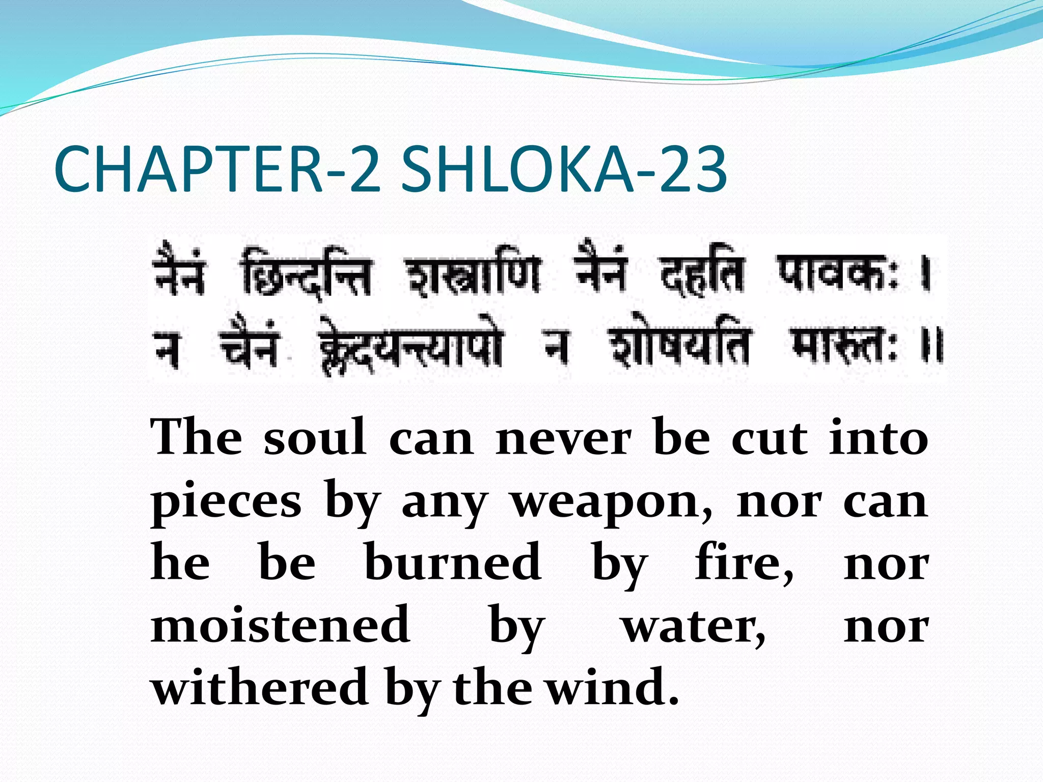 CHAPTER-2 SHLOKA-23
The soul can never be cut into
pieces by any weapon, nor can
he be burned by fire, nor
moistened by water, nor
withered by the wind.
 
