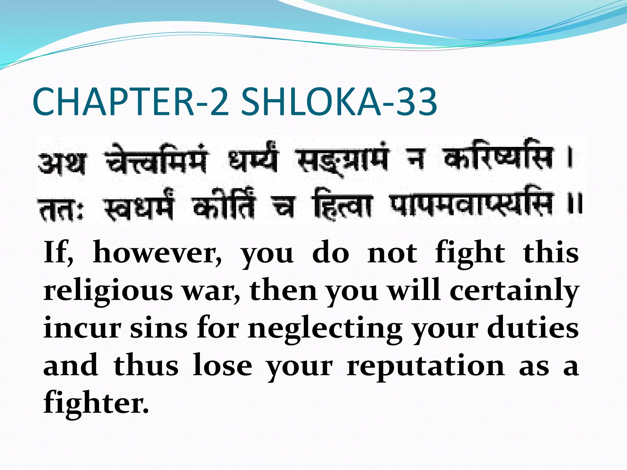 CHAPTER-2 SHLOKA-33
If, however, you do not fight this
religious war, then you will certainly
incur sins for neglecting your duties
and thus lose your reputation as a
fighter.
 