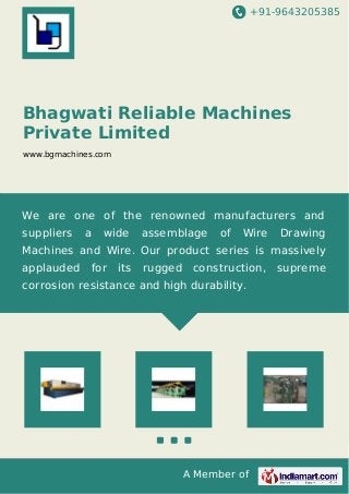 +91-9643205385
A Member of
Bhagwati Reliable Machines
Private Limited
www.bgmachines.com
We are one of the renowned manufacturers and
suppliers a wide assemblage of Wire Drawing
Machines and Wire. Our product series is massively
applauded for its rugged construction, supreme
corrosion resistance and high durability.
 