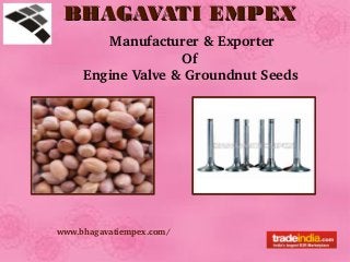 BHAGAVATI EMPEXBHAGAVATI EMPEX
www.bhagavatiempex.com/
BHAGAVATI EMPEXBHAGAVATI EMPEX
www.bhagavatiempex.com/
Manufacturer & Exporter 
                        Of
Engine Valve & Groundnut Seeds
 