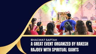 BHAGWAT SAPTAH
A GREAT EVENT ORGANIZED BY RAKESH
RAJDEV WITH SPIRITUAL GIANTS
 