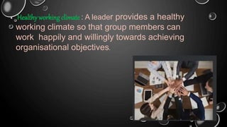  Healthy working climate : A leader provides a healthy
working climate so that group members can
work happily and willingly towards achieving
organisational objectives.
 
