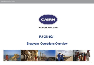 © 2013 Cairn India Limited
RJ-ON-90/1
Bhagyam Operations Overview
 