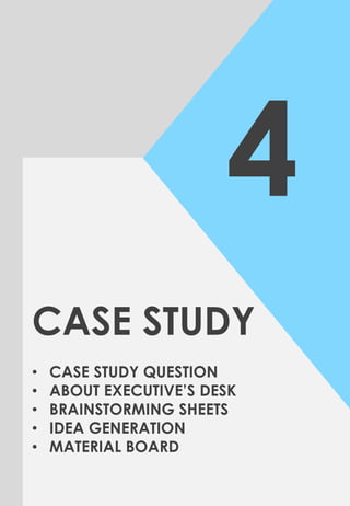 4
CASE STUDY
• CASE STUDY QUESTION
• ABOUT EXECUTIVE’S DESK
• BRAINSTORMING SHEETS
• IDEA GENERATION
• MATERIAL BOARD
 