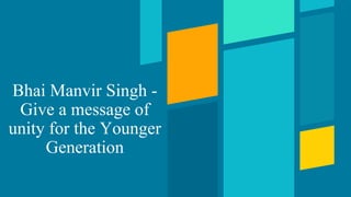 Bhai Manvir Singh -
Give a message of
unity for the Younger
Generation
 