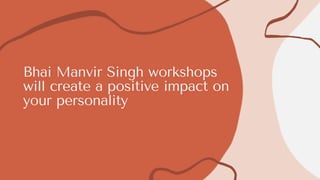Bhai Manvir Singh workshops
will create a positive impact on
your personality
 