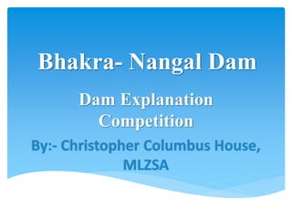 Bhakra- Nangal Dam
Dam Explanation
Competition
By:- Christopher Columbus House,
MLZSA
 
