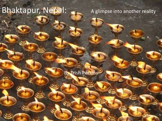 Bhaktapur, Nepal:           A glimpse into another reality




                By Trish Perkins
 