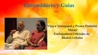 Entrenadores y Guias
Vijaya Venugopal y Prema Padmini
Mataji
Embajadores Oficiales de
Bhakti-vriksha
 