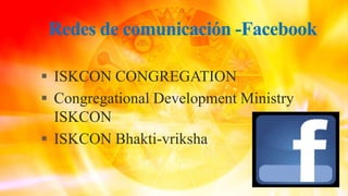 Redes de comunicación -Facebook
 ISKCON CONGREGATION
 Congregational Development Ministry
ISKCON
 ISKCON Bhakti-vriksha
 