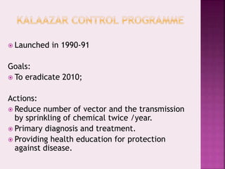  Launched in 1990-91
Goals:
 To eradicate 2010;
Actions:
 Reduce number of vector and the transmission
by sprinkling of chemical twice /year.
 Primary diagnosis and treatment.
 Providing health education for protection
against disease.
 
