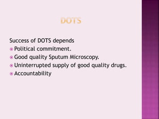 Success of DOTS depends
 Political commitment.
 Good quality Sputum Microscopy.
 Uninterrupted supply of good quality drugs.
 Accountability
 