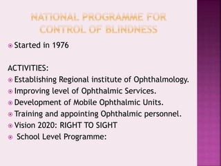  Started in 1976
ACTIVITIES:
 Establishing Regional institute of Ophthalmology.
 Improving level of Ophthalmic Services.
 Development of Mobile Ophthalmic Units.
 Training and appointing Ophthalmic personnel.
 Vision 2020: RIGHT TO SIGHT
 School Level Programme:
 