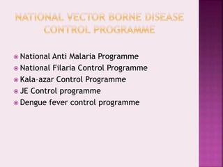  National Anti Malaria Programme
 National Filaria Control Programme
 Kala–azar Control Programme
 JE Control programme
 Dengue fever control programme
 
