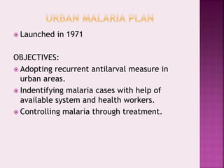  Launched in 1971
OBJECTIVES:
 Adopting recurrent antilarval measure in
urban areas.
 Indentifying malaria cases with help of
available system and health workers.
 Controlling malaria through treatment.
 