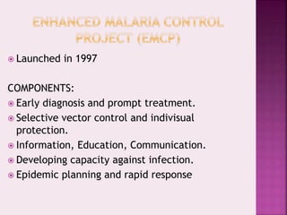  Launched in 1997
COMPONENTS:
 Early diagnosis and prompt treatment.
 Selective vector control and indivisual
protection.
 Information, Education, Communication.
 Developing capacity against infection.
 Epidemic planning and rapid response
 