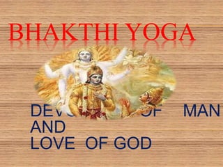 BHAKTHI YOGA
DEVOTION OF MAN
AND
LOVE OF GOD
 