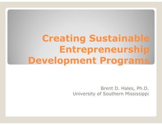 Creating Sustainable
Creating Sustainable
E t hi
E t hi
Entrepreneurship
Entrepreneurship
Development Programs
Development Programs
Development Programs
Development Programs
Brent D. Hales, Ph.D.
Uni e sit of So the n Mississippi
University of Southern Mississippi
 