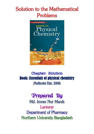 Solution to the Mathematical
Problems
Chapter: Solution
Book: Essentials of physical chemistry
(Multicolor Edn. 2009)
Prepared By
Md. Imran Nur Manik
Lecturer
Department of Pharmacy
Northern University Bangladesh
 
