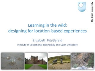 Learning in the wild:
designing for location-based experiences
Elizabeth FitzGerald
Institute of Educational Technology, The Open University
 