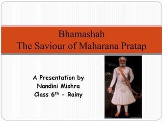 A Presentation by
Nandini Mishra
Class 6th - Rainy
Bhamashah
The Saviour of Maharana Pratap
 