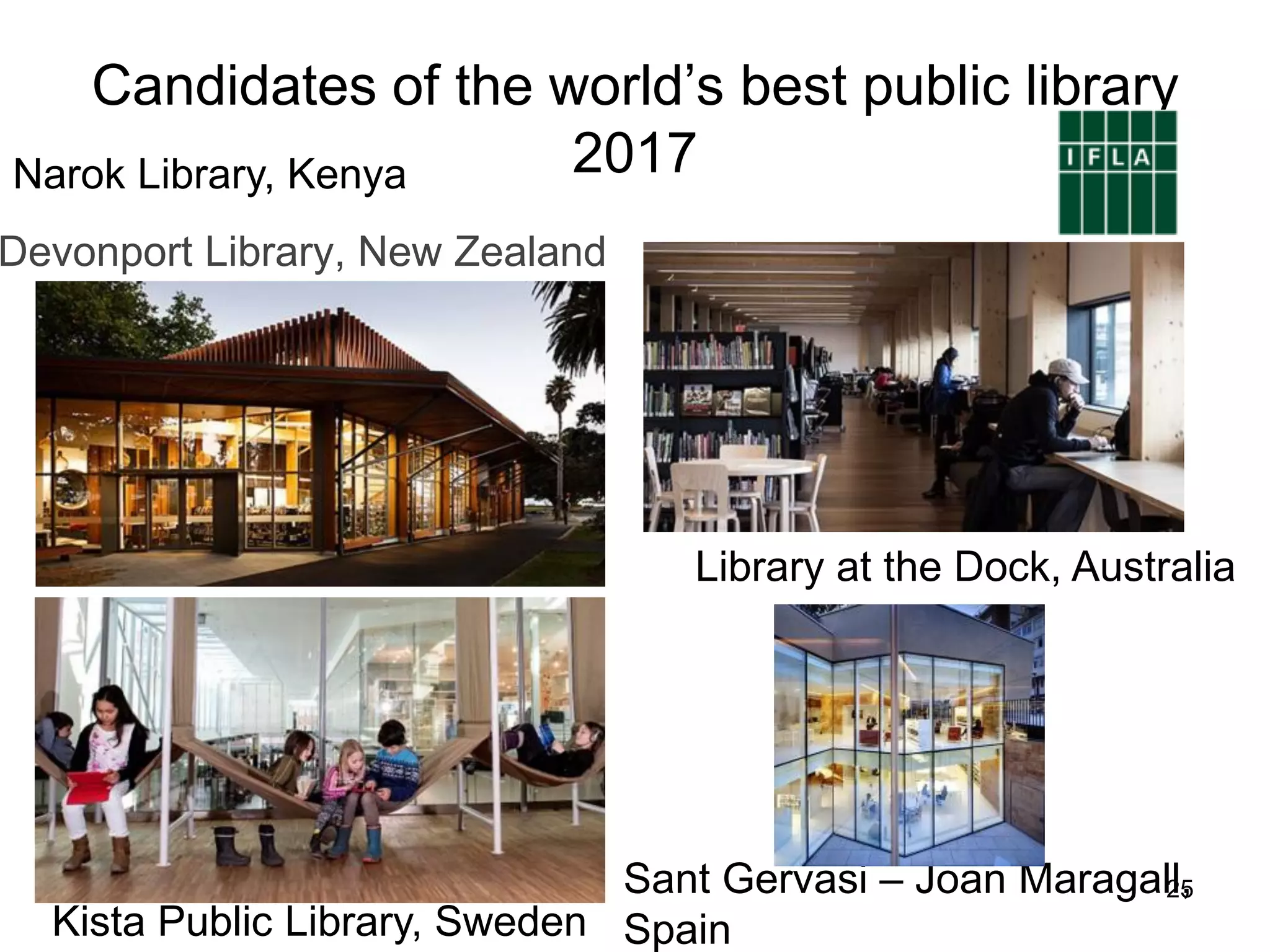 Candidates of the world’s best public library
2017
Devonport Library, New Zealand
Kista Public Library, Sweden
Library at the Dock, Australia
Narok Library, Kenya
Sant Gervasi – Joan Maragall,
Spain
25
 