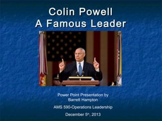 Colin Powell
A Famous Leader

Power Point Presentation by
Barrett Hampton
AMS 590-Operations Leadership
December 5th, 2013

 
