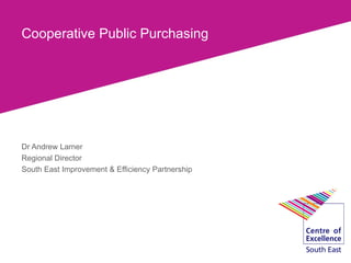 Cooperative Public Purchasing




Dr Andrew Larner
Regional Director
South East Improvement & Efficiency Partnership
 
