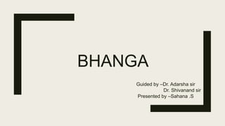 BHANGA
Guided by –Dr. Adarsha sir
Dr. Shivanand sir
Presented by –Sahana .S
 