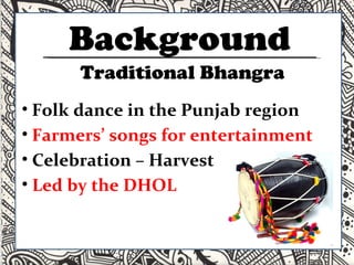 Background Folk dance in the Punjab region Farmers’ songs for entertainment Celebration – Harvest  Led by the DHOL  Traditional Bhangra 
