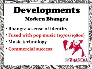 Developments Bhangra = sense of identity Fused with pop music (1970s/1980s) Music technology  Commercial success Modern Bhangra 