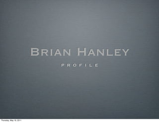 Brian Hanley
                            p r o f i l e




Thursday, May 19, 2011
 