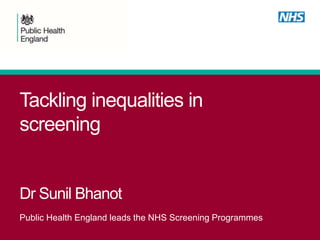Tackling inequalities in
screening
Dr Sunil Bhanot
Public Health England leads the NHS Screening Programmes
 