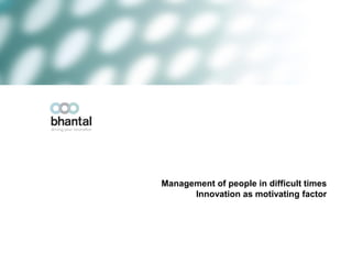 Management of people in difficult times
      Innovation as motivating factor
 