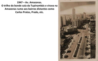 1947 – Av. Amazonas. O trilho do bonde saía da Tupinambás e virava na Amazonas rumo aos bairros distantes como Carlos Prates, Prado, etc. 