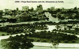 1940 – Praça Raul Soares com Av. Amazonas ao fundo.
 
