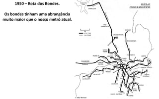 1950 – Rota dos Bondes.

Os bondes tinham uma abrangência
muito maior que o nosso metrô atual.
 