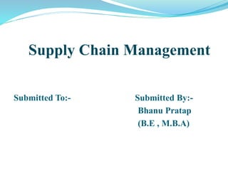 Supply Chain Management 
Submitted To:- Submitted By:- 
Bhanu Pratap 
(B.E , M.B.A) 
 
