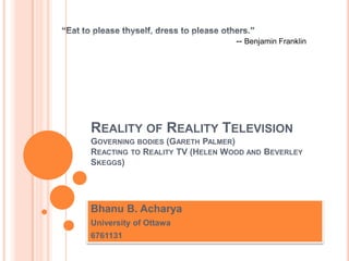 -- Benjamin Franklin




REALITY OF REALITY TELEVISION
GOVERNING BODIES (GARETH PALMER)
REACTING TO REALITY TV (HELEN WOOD AND BEVERLEY
SKEGGS)




Bhanu B. Acharya
University of Ottawa
6761131
 