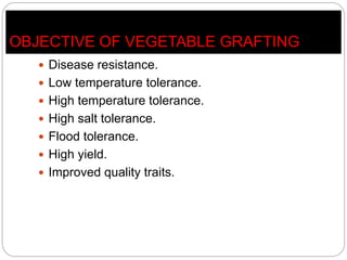 OBJECTIVE OF VEGETABLE GRAFTING
 Disease resistance.
 Low temperature tolerance.
 High temperature tolerance.
 High salt tolerance.
 Flood tolerance.
 High yield.
 Improved quality traits.
 