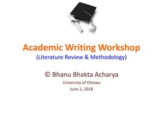 Academic Writing Workshop
(Literature Review & Methodology)
© Bhanu Bhakta Acharya
University of Ottawa
June 2, 2018
 
