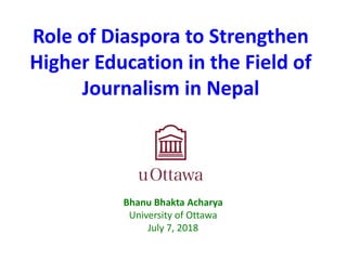 Role of Diaspora to Strengthen
Higher Education in the Field of
Journalism in Nepal
Bhanu Bhakta Acharya
University of Ottawa
July 7, 2018
 