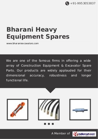 +91-9953053837

Bharani Heavy
Equipment Spares
www.bharaniexcavators.com

We are one of the famous ﬁrms in oﬀering a wide
array of Construction Equipment & Excavator Spare
Parts. Our products are widely applauded for their
dimensional

accuracy,

robustness

functional life.

A Member of

and

longer

 