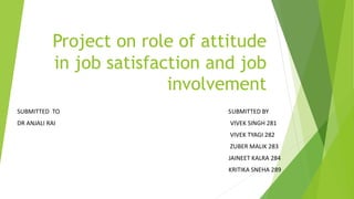 Project on role of attitude
in job satisfaction and job
involvement
SUBMITTED TO SUBMITTED BY
DR ANJALI RAI VIVEK SINGH 281
VIVEK TYAGI 282
ZUBER MALIK 283
JAINEET KALRA 284
KRITIKA SNEHA 289
 