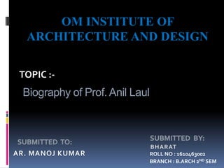 Biography of Prof. Anil Laul
AR. MANOJ KUMAR
OM INSTITUTE OF
ARCHITECTURE AND DESIGN
TOPIC :-
ROLL NO : 1610463002
BRANCH : B.ARCH 2ND SEM
 