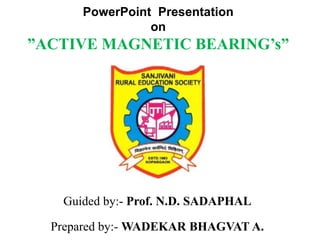 PowerPoint Presentation
on
”ACTIVE MAGNETIC BEARING’s”
Guided by:- Prof. N.D. SADAPHAL
Prepared by:- WADEKAR BHAGVAT A.
 