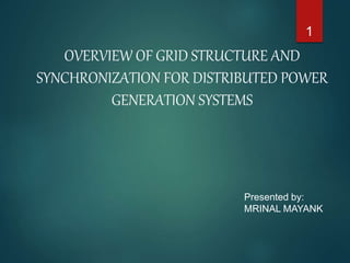 OVERVIEW OF GRID STRUCTURE AND
SYNCHRONIZATION FOR DISTRIBUTED POWER
GENERATION SYSTEMS
1
Presented by:
MRINAL MAYANK
 