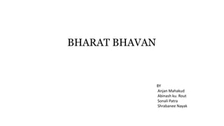 BHARAT BHAVAN
BY
Anjan Mahakud
Abinash ku. Rout
Sonali Patra
Shrabanee Nayak
 