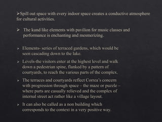 Spill out space with every indoor space creates a conductive atmosphere
for cultural activities.
 The kund like elements with pavilion for music classes and
performance is enchanting and mesmerizing.
 